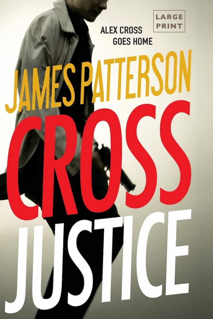 Cross Justice - Alex Cross Book 23 by James Patterson: James Patterson has come back with new adventure and thrill, Cross Justice. He has chosen the most touch topic for today novel. Alex Cross is also to come up to the expectations of the readers. As always, he is ready to risk his life for the service of the people of his country, this time too, he is facing the life threat and his opponents are more determined to combat Alex with swifter planning and cunning traps.